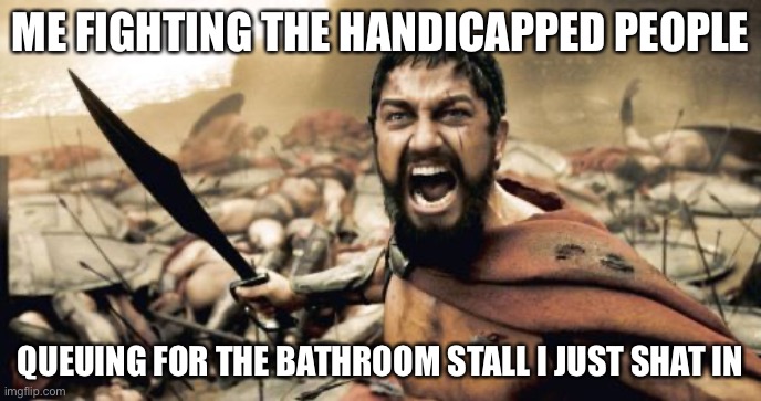 1234567890+¨ | ME FIGHTING THE HANDICAPPED PEOPLE; QUEUING FOR THE BATHROOM STALL I JUST SHAT IN | image tagged in memes,sparta leonidas,funny | made w/ Imgflip meme maker