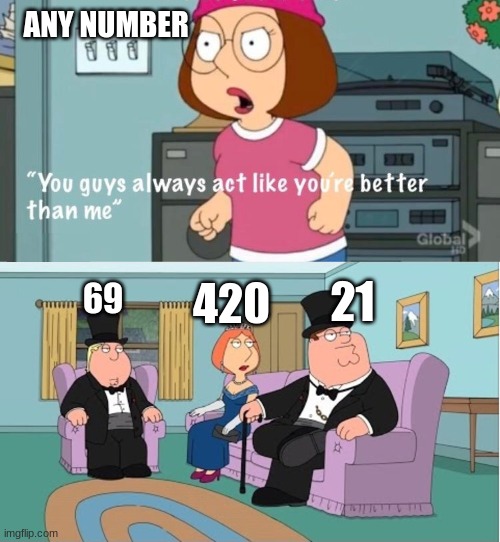 Numbers bruh | ANY NUMBER; 21; 420; 69 | image tagged in you guys always act like you're better than me | made w/ Imgflip meme maker