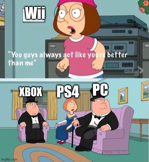 At first Wii said WII | Wii; PC; PS4; XBOX | image tagged in you guys always act like you're better than me | made w/ Imgflip meme maker