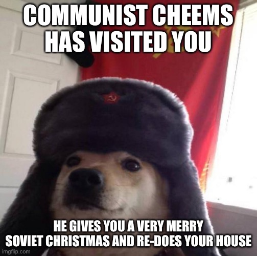 Russian cheems | COMMUNIST CHEEMS HAS VISITED YOU; HE GIVES YOU A VERY MERRY SOVIET CHRISTMAS AND RE-DOES YOUR HOUSE | image tagged in russian doge | made w/ Imgflip meme maker