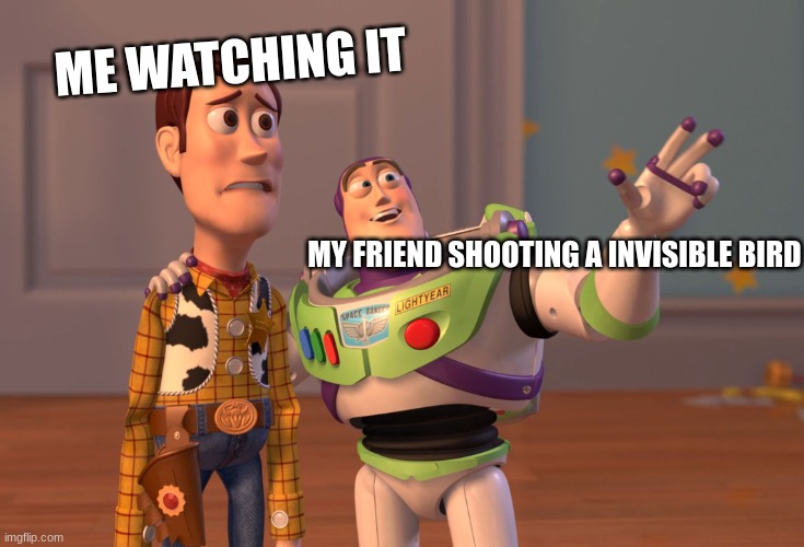 X, X Everywhere | ME WATCHING IT; MY FRIEND SHOOTING A INVISIBLE BIRD | image tagged in memes,x x everywhere | made w/ Imgflip meme maker