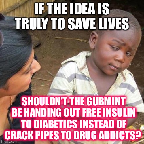 More insanity from the folks that completely botched the COVID response. | IF THE IDEA IS TRULY TO SAVE LIVES; SHOULDN’T THE GUBMINT BE HANDING OUT FREE INSULIN TO DIABETICS INSTEAD OF CRACK PIPES TO DRUG ADDICTS? | image tagged in 2022,crack pipes,liberals,lies,insanity,drugs | made w/ Imgflip meme maker