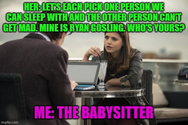 Hold Up! WHAT! | HER: LET’S EACH PICK ONE PERSON WE CAN SLEEP WITH AND THE OTHER PERSON CAN’T GET MAD. MINE IS RYAN GOSLING. WHO’S YOURS? ME: THE BABYSITTER | image tagged in wtf discussion | made w/ Imgflip meme maker