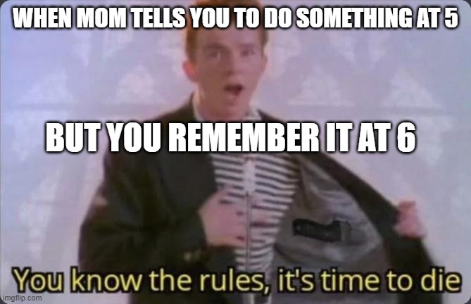 time to dieeeeeee♫ | WHEN MOM TELLS YOU TO DO SOMETHING AT 5; BUT YOU REMEMBER IT AT 6 | image tagged in you know the rules it's time to die | made w/ Imgflip meme maker