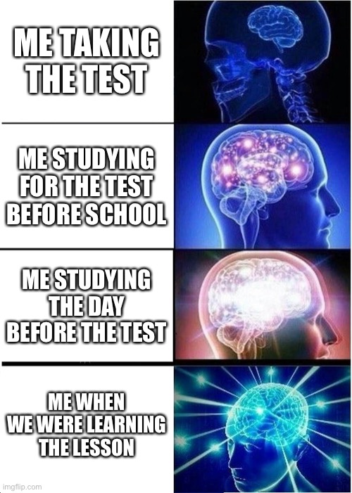 Test | ME TAKING THE TEST; ME STUDYING FOR THE TEST BEFORE SCHOOL; ME STUDYING THE DAY BEFORE THE TEST; ME WHEN WE WERE LEARNING THE LESSON | image tagged in memes,expanding brain | made w/ Imgflip meme maker