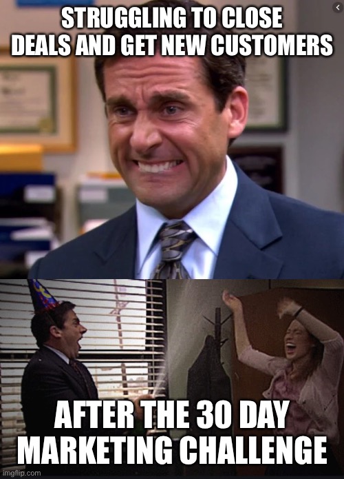 Michael Scott Stressed Celebrate | STRUGGLING TO CLOSE DEALS AND GET NEW CUSTOMERS; AFTER THE 30 DAY MARKETING CHALLENGE | image tagged in michael scott stressed celebrate | made w/ Imgflip meme maker