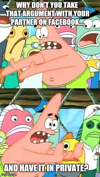 When people have arguments with their spouses on Facebook. | WHY DON'T YOU TAKE THAT ARGUMENT WITH YOUR PARTNER ON FACEBOOK.... AND HAVE IT IN PRIVATE? | image tagged in memes,put it somewhere else patrick | made w/ Imgflip meme maker