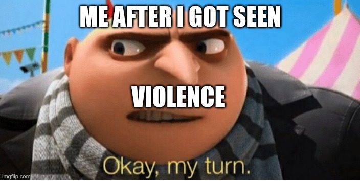 Okay my turn | ME AFTER I GOT SEEN VIOLENCE | image tagged in okay my turn | made w/ Imgflip meme maker