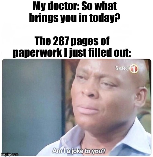 .. | My doctor: So what brings you in today? The 287 pages of paperwork I just filled out: | image tagged in am i a joke to you | made w/ Imgflip meme maker