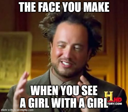 true | THE FACE YOU MAKE; WHEN YOU SEE A GIRL WITH A GIRL | image tagged in memes,ancient aliens | made w/ Imgflip meme maker