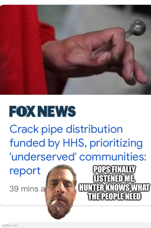 Hinter Bidens Crack Pipe distribution master plan | POPS FINALLY LISTENED ME. HUNTER KNOWS WHAT THE PEOPLE NEED | image tagged in hunter,biden,crackhead,politics | made w/ Imgflip meme maker