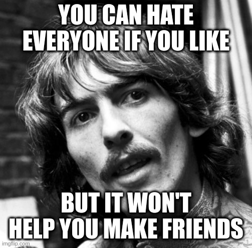 A word from our musical sponsor | YOU CAN HATE EVERYONE IF YOU LIKE; BUT IT WON'T HELP YOU MAKE FRIENDS | image tagged in hi george,covid,stupidity | made w/ Imgflip meme maker