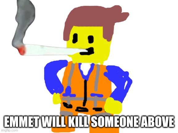 Fat blunt emmet | EMMET WILL KILL SOMEONE ABOVE | image tagged in fat blunt emmet | made w/ Imgflip meme maker