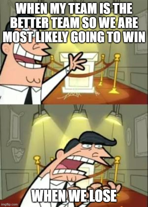 This Is Where I'd Put My Trophy If I Had One | WHEN MY TEAM IS THE BETTER TEAM SO WE ARE MOST LIKELY GOING TO WIN; WHEN WE LOSE | image tagged in memes,this is where i'd put my trophy if i had one | made w/ Imgflip meme maker