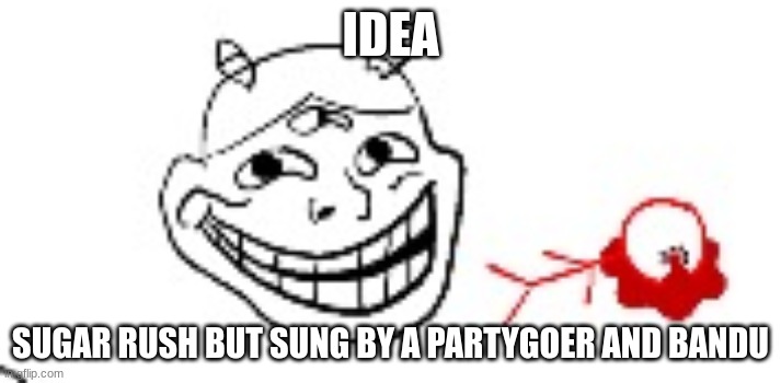 IDIOTROLL | IDEA; SUGAR RUSH BUT SUNG BY A PARTYGOER AND BANDU | image tagged in idiotroll | made w/ Imgflip meme maker