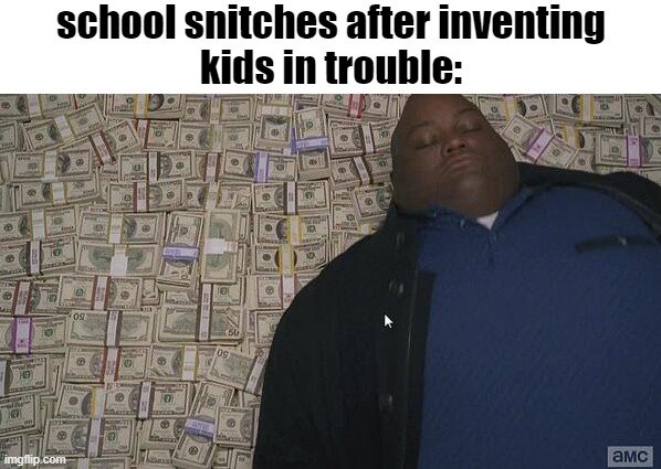 snitches are annoying | school snitches after inventing
kids in trouble: | image tagged in fat guy in money,snitch,school | made w/ Imgflip meme maker