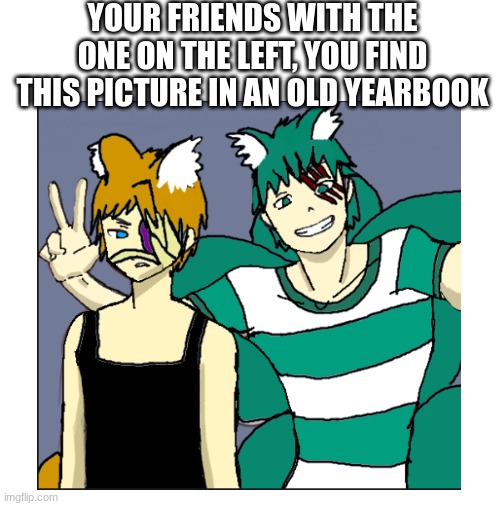 old friends | YOUR FRIENDS WITH THE ONE ON THE LEFT, YOU FIND THIS PICTURE IN AN OLD YEARBOOK | image tagged in blank white template | made w/ Imgflip meme maker
