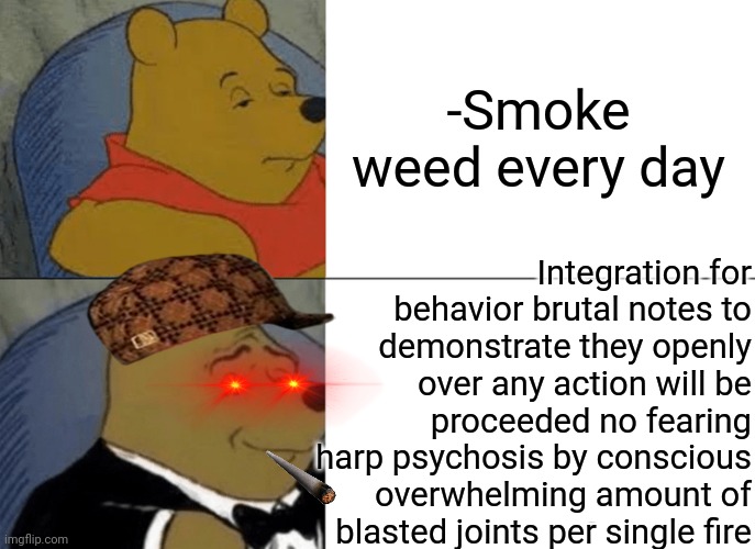 -I'm been locked up for asylum, so... follow? | -Smoke weed every day; Integration for behavior brutal notes to demonstrate they openly over any action will be proceeded no fearing harp psychosis by conscious overwhelming amount of blasted joints per single fire | image tagged in memes,tuxedo winnie the pooh,smoke weed everyday,elon musk smoking a joint,overdose,mental health | made w/ Imgflip meme maker
