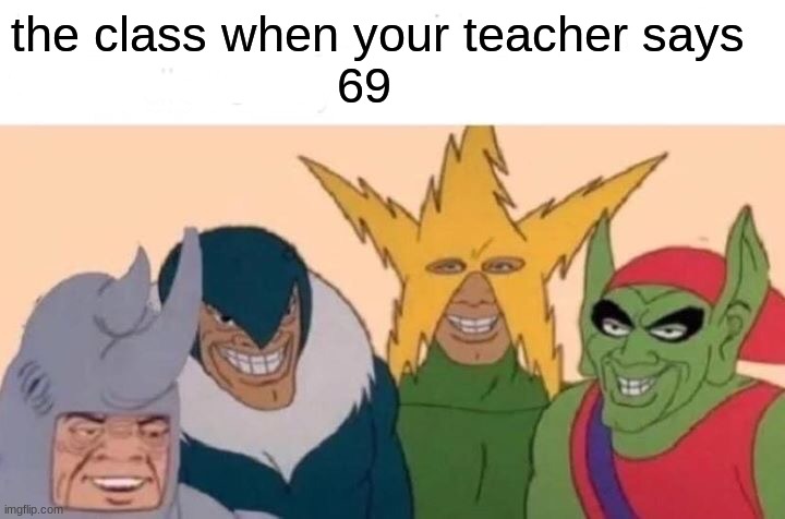 Me And The Boys | the class when your teacher says 
                       69 | image tagged in memes,me and the boys | made w/ Imgflip meme maker