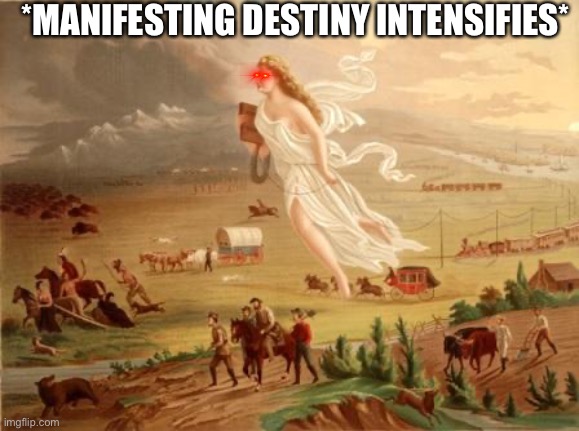 manifest destiny | *MANIFESTING DESTINY INTENSIFIES* | image tagged in manifest destiny | made w/ Imgflip meme maker