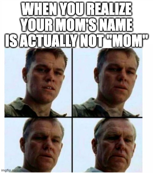 Matt Damon gets older |  WHEN YOU REALIZE YOUR MOM'S NAME IS ACTUALLY NOT "MOM" | image tagged in matt damon gets older | made w/ Imgflip meme maker