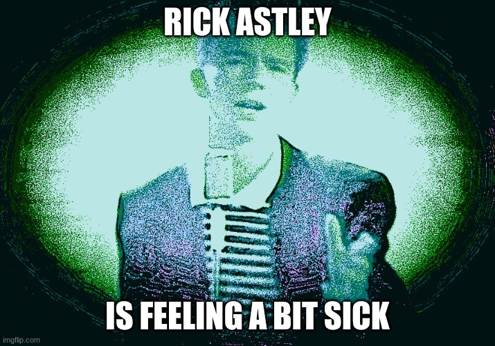 rick astley feels sick | RICK ASTLEY; IS FEELING A BIT SICK | image tagged in rickroll | made w/ Imgflip meme maker