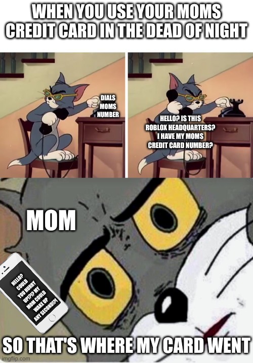 WHEN YOU USE YOUR MOMS CREDIT CARD IN THE DEAD OF NIGHT; DIALS MOMS NUMBER; HELLO? IS THIS ROBLOX HEADQUARTERS? I HAVE MY MOMS CREDIT CARD NUMBER? MOM; HELLO? COULD YOU HURRY UP!?!? MY MOM COULD WAKE UP ANY SECOND!?! SO THAT'S WHERE MY CARD WENT | image tagged in tom and jerry snitch | made w/ Imgflip meme maker