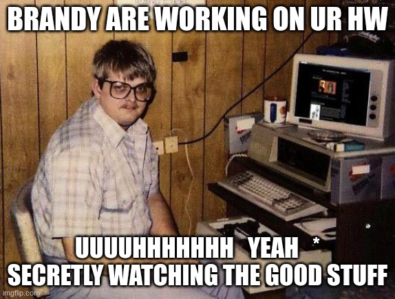 computer nerd | BRANDY ARE WORKING ON UR HW; UUUUHHHHHHH   YEAH   * SECRETLY WATCHING THE GOOD STUFF | image tagged in computer nerd | made w/ Imgflip meme maker