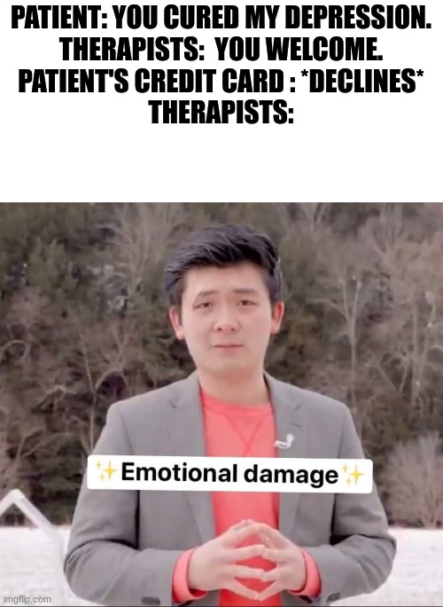 Asian guy emotional damage | PATIENT: YOU CURED MY DEPRESSION.
THERAPISTS:  YOU WELCOME.
PATIENT'S CREDIT CARD : *DECLINES*
THERAPISTS: | image tagged in asian guy emotional damage,therapy,therapist,emotional damage,funny memes,depression | made w/ Imgflip meme maker