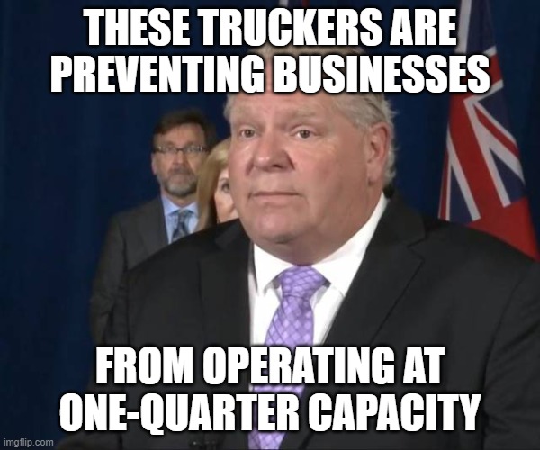 Only The Government is Allowed to Disrupt the Economy | THESE TRUCKERS ARE PREVENTING BUSINESSES; FROM OPERATING AT ONE-QUARTER CAPACITY | image tagged in doug ford,ottawa,ontario,canada,freedom,truckers | made w/ Imgflip meme maker