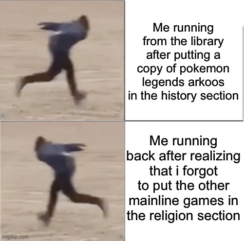 Max was last seen putting all the spinoffs in the "like thats ever gonna happen" section | Me running from the library after putting a copy of pokemon legends arkoos in the history section; Me running back after realizing that i forgot to put the other mainline games in the religion section | image tagged in naruto runner drake flipped | made w/ Imgflip meme maker