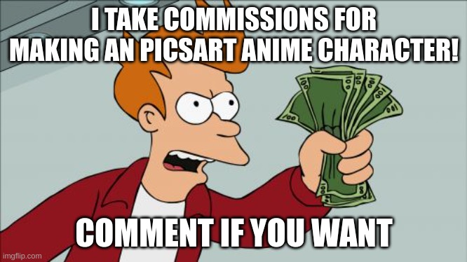 Taking picsart commisions! | I TAKE COMMISSIONS FOR MAKING AN PICSART ANIME CHARACTER! COMMENT IF YOU WANT | image tagged in memes,shut up and take my money fry | made w/ Imgflip meme maker