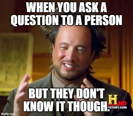 Asking a question | WHEN YOU ASK A QUESTION TO A PERSON; BUT THEY DON'T KNOW IT THOUGH. | image tagged in memes,ancient aliens | made w/ Imgflip meme maker