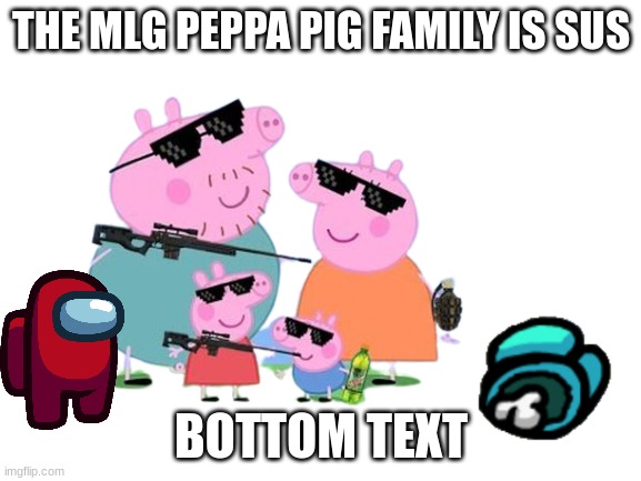 The sus family (DO NOT CLICK ITS A JOKE) | THE MLG PEPPA PIG FAMILY IS SUS; BOTTOM TEXT | image tagged in peppa pig,among us,bottom text,memes,sus | made w/ Imgflip meme maker