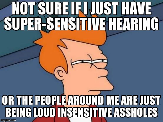 Futurama Fry | NOT SURE IF I JUST HAVE SUPER-SENSITIVE HEARING OR THE PEOPLE AROUND ME ARE JUST BEING LOUD INSENSITIVE ASSHOLES | image tagged in memes,futurama fry,AdviceAnimals | made w/ Imgflip meme maker