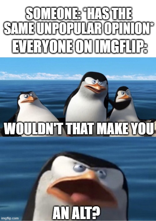 Who even has an alt? | SOMEONE: *HAS THE SAME UNPOPULAR OPINION*; EVERYONE ON IMGFLIP:; WOULDN'T THAT MAKE YOU; AN ALT? | image tagged in wouldn't that make you,alt accounts,alt,memes,penguins of madagascar,why are you reading this | made w/ Imgflip meme maker