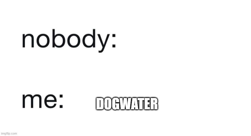 DOGWATER 2.0 | DOGWATER | image tagged in nobody me | made w/ Imgflip meme maker