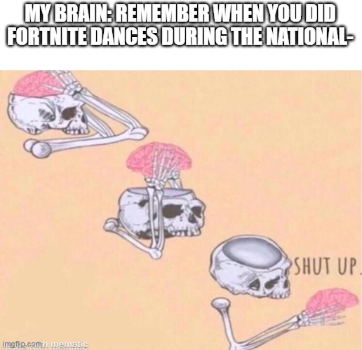 my brain is a dick | MY BRAIN: REMEMBER WHEN YOU DID FORTNITE DANCES DURING THE NATIONAL- | image tagged in skeleton shut up meme | made w/ Imgflip meme maker