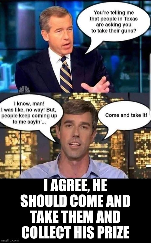 Come and take 'em and see what happens. | I AGREE, HE SHOULD COME AND TAKE THEM AND COLLECT HIS PRIZE | image tagged in beto,2nd amendment,brian williams | made w/ Imgflip meme maker