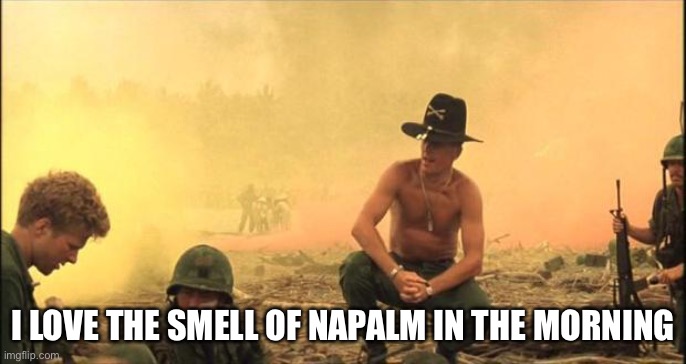 I love the smell of napalm in the morning | I LOVE THE SMELL OF NAPALM IN THE MORNING | image tagged in i love the smell of napalm in the morning | made w/ Imgflip meme maker