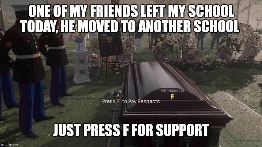Goodbye, old friend ? | ONE OF MY FRIENDS LEFT MY SCHOOL TODAY, HE MOVED TO ANOTHER SCHOOL; JUST PRESS F FOR SUPPORT | image tagged in press f to pay respects | made w/ Imgflip meme maker