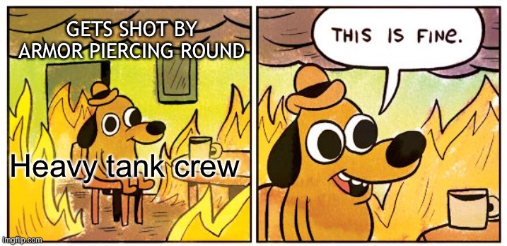 War thunder moment | GETS SHOT BY ARMOR PIERCING ROUND; Heavy tank crew | image tagged in memes,this is fine | made w/ Imgflip meme maker