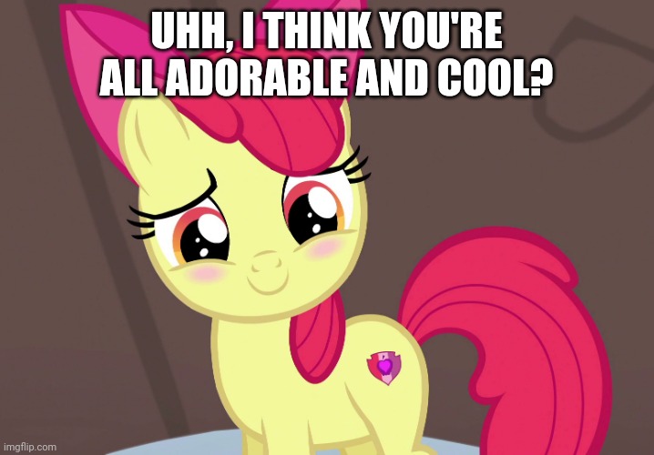 Cute Applebloom (MLP) | UHH, I THINK YOU'RE ALL ADORABLE AND COOL? | image tagged in cute applebloom mlp | made w/ Imgflip meme maker