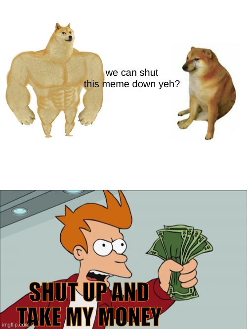 we can shut this meme down yeh? SHUT UP AND TAKE MY MONEY | image tagged in memes,buff doge vs cheems,shut up and take my money fry | made w/ Imgflip meme maker