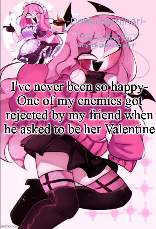 Also hai | I've never been so happy-
One of my enemies got rejected by my friend when he asked to be her Valentine | image tagged in sarv temp | made w/ Imgflip meme maker