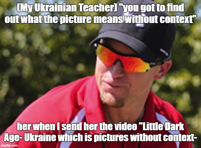 What a hypocrite | (My Ukrainian Teacher) "you got to find out what the picture means without context"; her when I send her the video "Little Dark Age- Ukraine which is pictures without context- | image tagged in hypocrite teacher | made w/ Imgflip meme maker