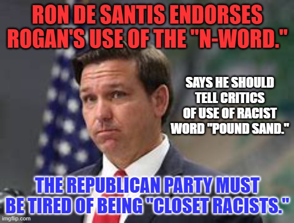 Is the GOP now the "GORP?" | RON DE SANTIS ENDORSES ROGAN'S USE OF THE "N-WORD."; SAYS HE SHOULD TELL CRITICS OF USE OF RACIST WORD "POUND SAND."; THE REPUBLICAN PARTY MUST BE TIRED OF BEING "CLOSET RACISTS." | image tagged in politics | made w/ Imgflip meme maker