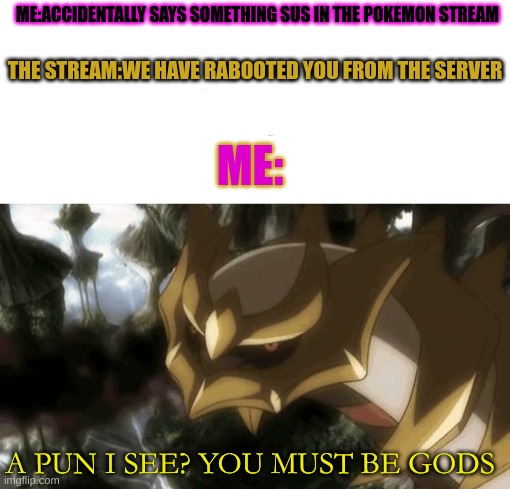 ME:ACCIDENTALLY SAYS SOMETHING SUS IN THE POKEMON STREAM; THE STREAM:WE HAVE RABOOTED YOU FROM THE SERVER; ME:; A PUN I SEE? YOU MUST BE GODS | made w/ Imgflip meme maker