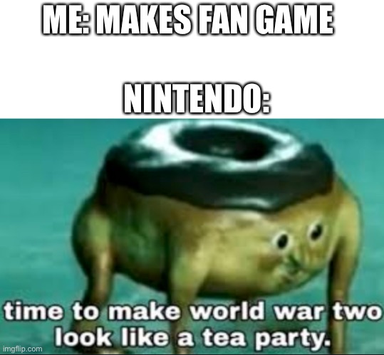 time to make world war 2 look like a tea party | ME: MAKES FAN GAME; NINTENDO: | image tagged in time to make world war 2 look like a tea party | made w/ Imgflip meme maker