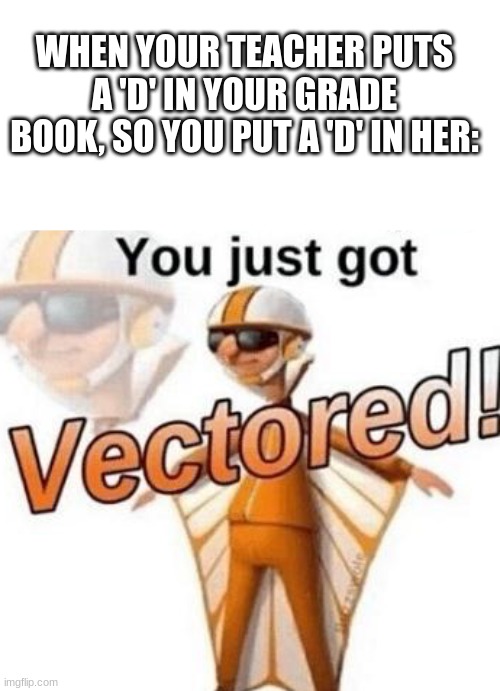 You just got vectured | WHEN YOUR TEACHER PUTS A 'D' IN YOUR GRADE BOOK, SO YOU PUT A 'D' IN HER: | image tagged in you just got vectored,funny memes,lol,memes,fun,despicable me | made w/ Imgflip meme maker